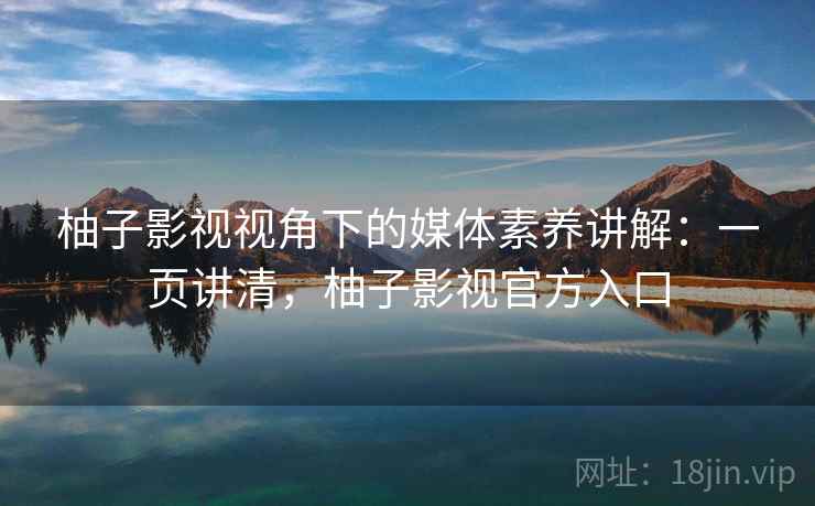 柚子影视视角下的媒体素养讲解：一页讲清，柚子影视官方入口
