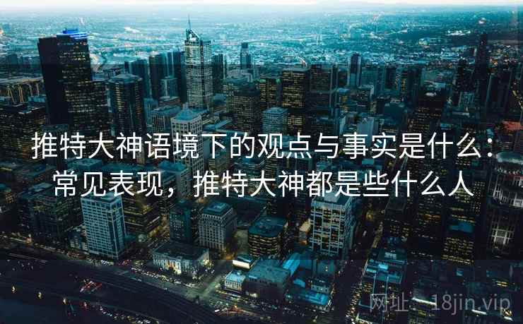 推特大神语境下的观点与事实是什么：常见表现，推特大神都是些什么人