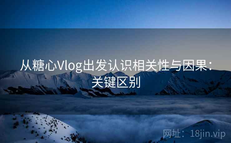 从糖心Vlog出发认识相关性与因果：关键区别