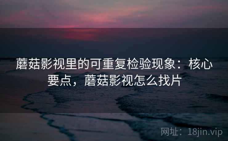 蘑菇影视里的可重复检验现象：核心要点，蘑菇影视怎么找片