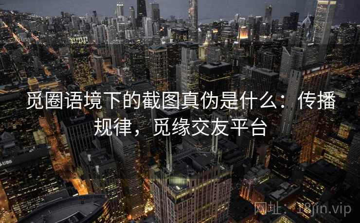 觅圈语境下的截图真伪是什么：传播规律，觅缘交友平台