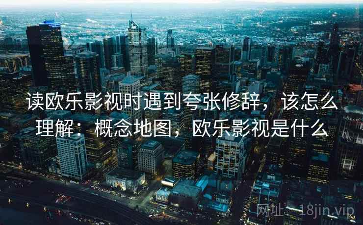 读欧乐影视时遇到夸张修辞，该怎么理解：概念地图，欧乐影视是什么