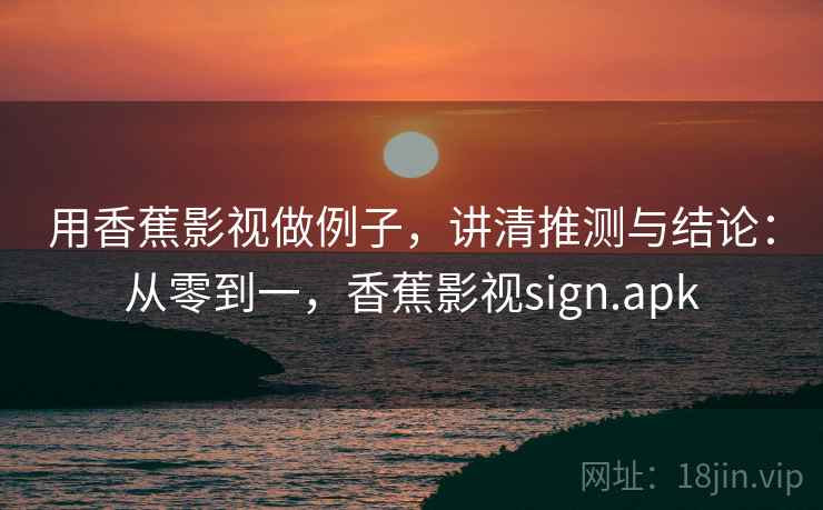 用香蕉影视做例子，讲清推测与结论：从零到一，香蕉影视sign.apk