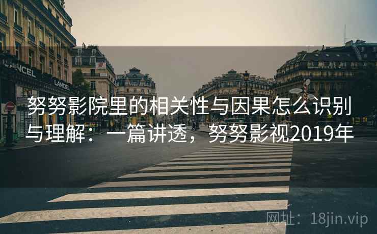 努努影院里的相关性与因果怎么识别与理解：一篇讲透，努努影视2019年