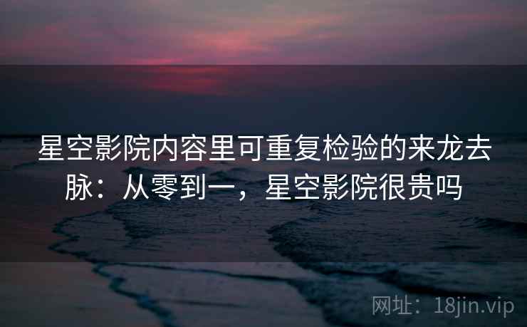 星空影院内容里可重复检验的来龙去脉：从零到一，星空影院很贵吗