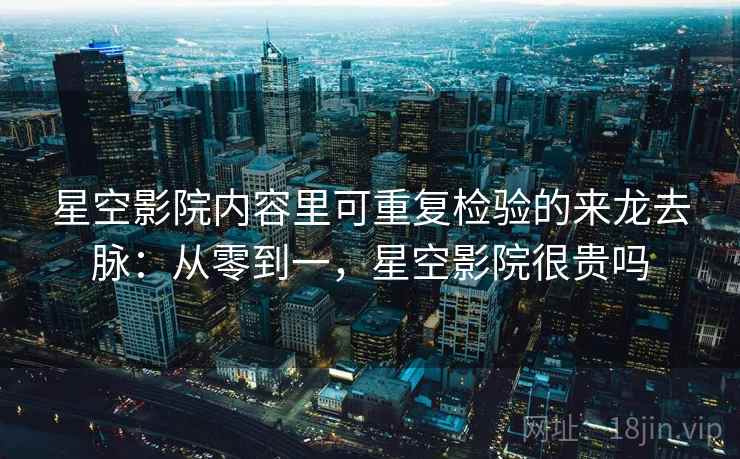 星空影院内容里可重复检验的来龙去脉：从零到一，星空影院很贵吗