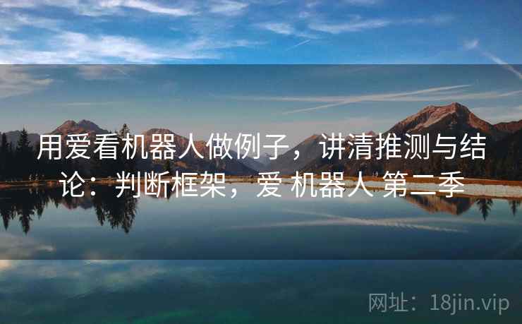 用爱看机器人做例子，讲清推测与结论：判断框架，爱 机器人 第二季