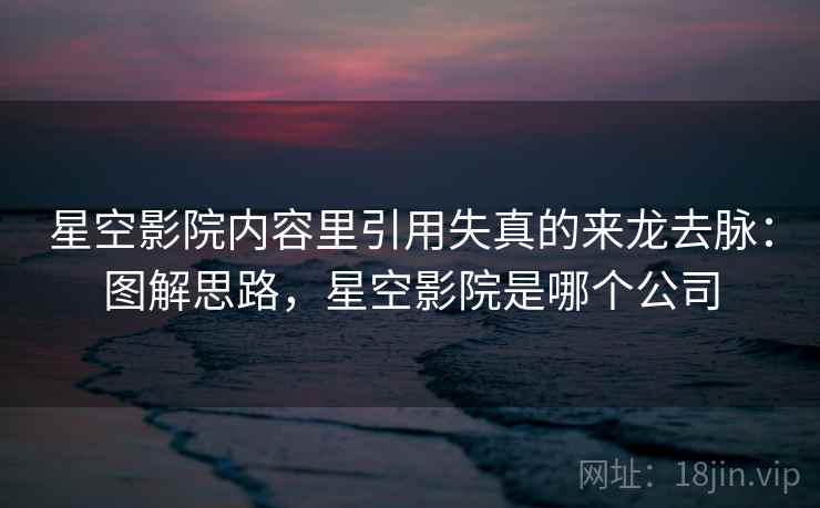 星空影院内容里引用失真的来龙去脉：图解思路，星空影院是哪个公司