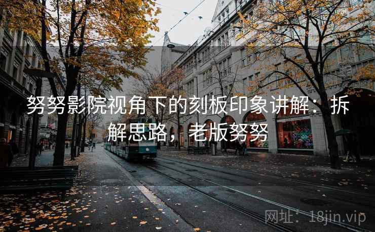 努努影院视角下的刻板印象讲解：拆解思路，老版努努