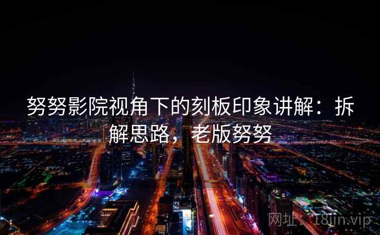 努努影院视角下的刻板印象讲解：拆解思路，老版努努