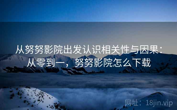 从努努影院出发认识相关性与因果：从零到一，努努影院怎么下载