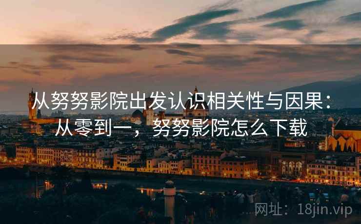 从努努影院出发认识相关性与因果：从零到一，努努影院怎么下载