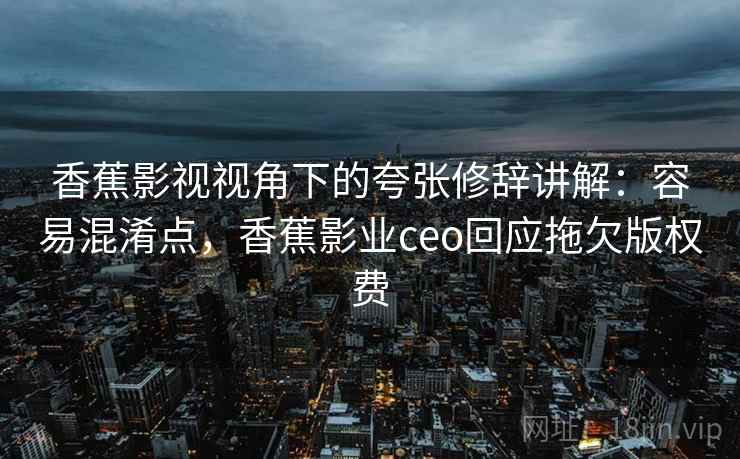香蕉影视视角下的夸张修辞讲解：容易混淆点，香蕉影业ceo回应拖欠版权费