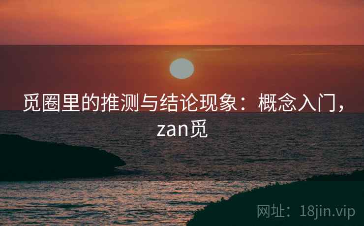 觅圈里的推测与结论现象:概念入门,zan觅 觅圈里的推测与结论现象:概念入门,zan觅