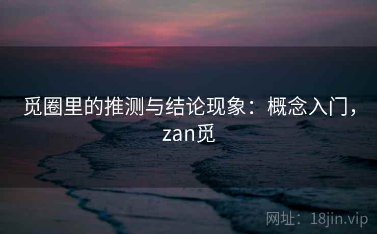 觅圈里的推测与结论现象:概念入门,zan觅 觅圈里的推测与结论现象:概念入门,zan觅