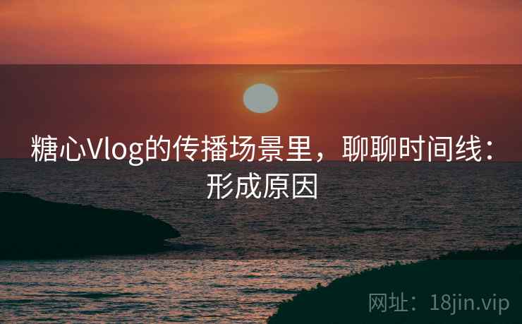 糖心Vlog的传播场景里，聊聊时间线：形成原因