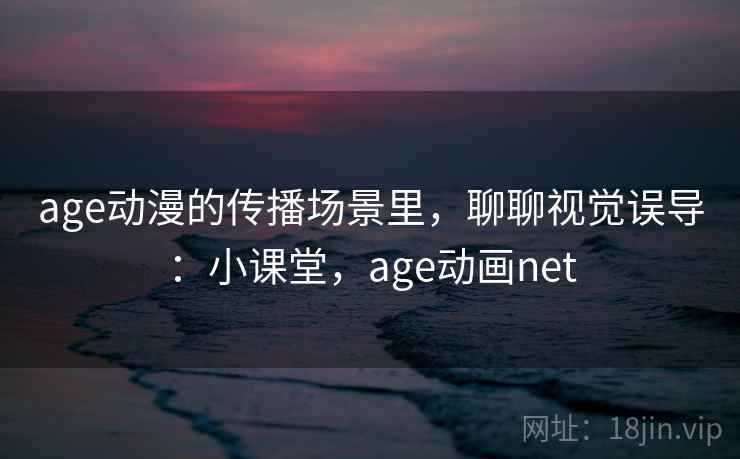 age动漫的传播场景里，聊聊视觉误导：小课堂，age动画net