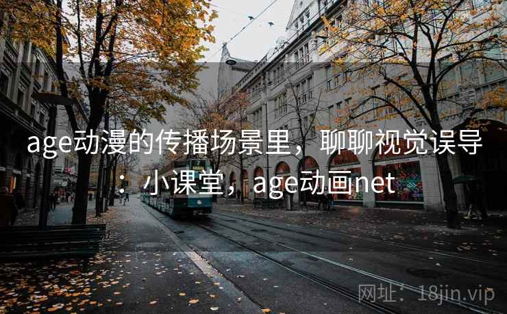 age动漫的传播场景里，聊聊视觉误导：小课堂，age动画net