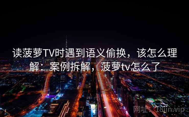 读菠萝TV时遇到语义偷换，该怎么理解：案例拆解，菠萝tv怎么了