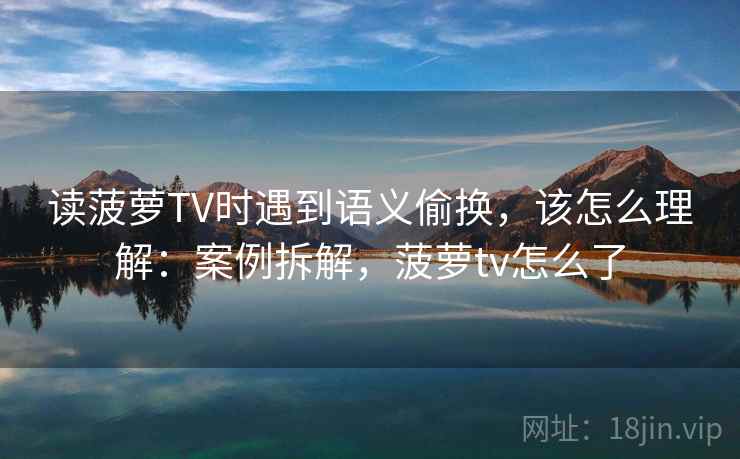 读菠萝TV时遇到语义偷换，该怎么理解：案例拆解，菠萝tv怎么了