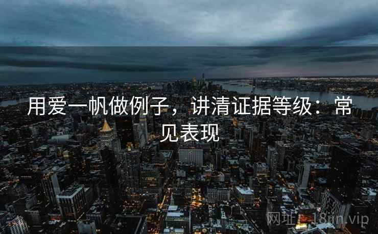 用爱一帆做例子，讲清证据等级：常见表现