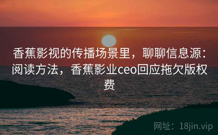 香蕉影视的传播场景里，聊聊信息源：阅读方法，香蕉影业ceo回应拖欠版权费