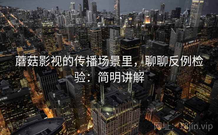 蘑菇影视的传播场景里，聊聊反例检验：简明讲解