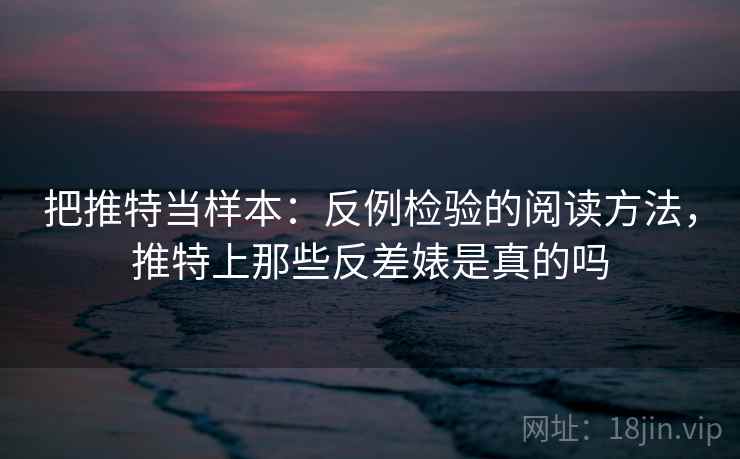 把推特当样本：反例检验的阅读方法，推特上那些反差婊是真的吗