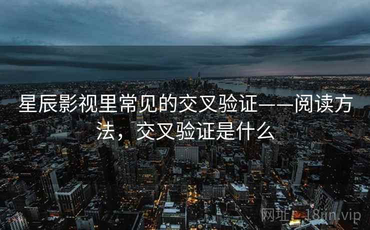 星辰影视里常见的交叉验证——阅读方法，交叉验证是什么