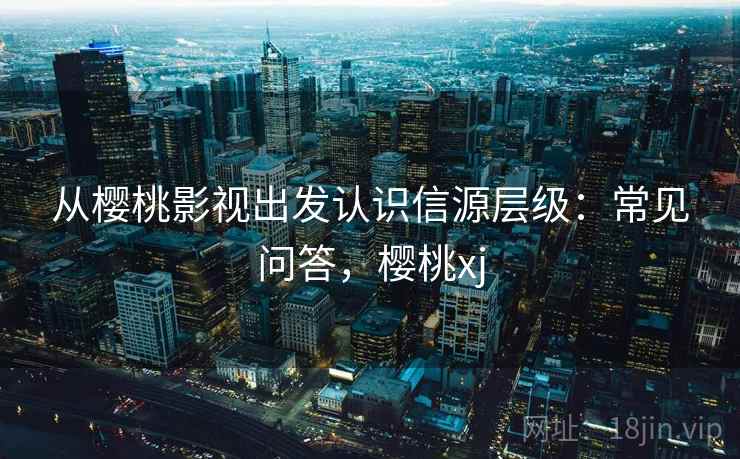 从樱桃影视出发认识信源层级：常见问答，樱桃xj