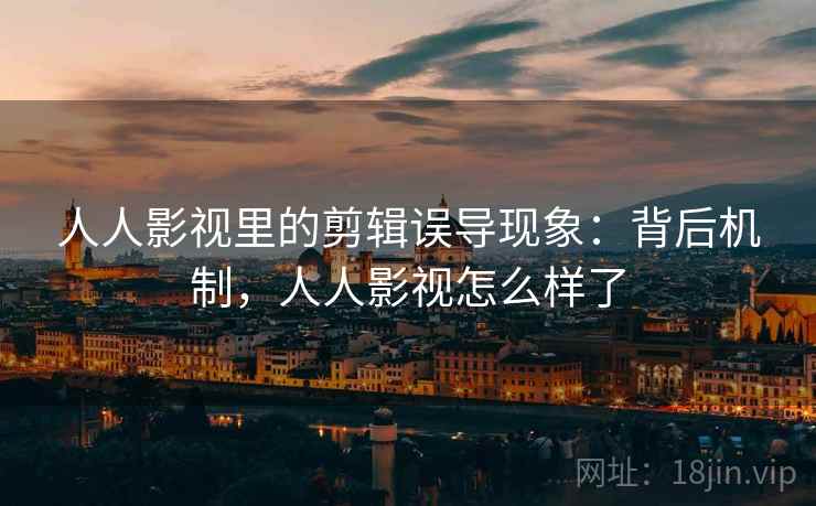 人人影视里的剪辑误导现象：背后机制，人人影视怎么样了