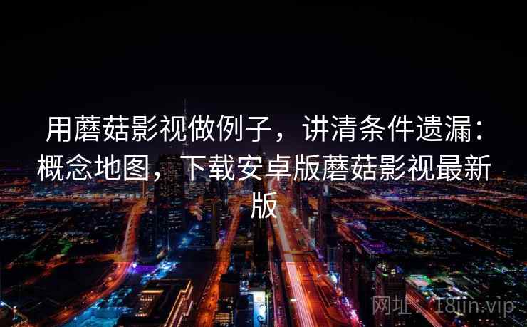 用蘑菇影视做例子，讲清条件遗漏：概念地图，下载安卓版蘑菇影视最新版