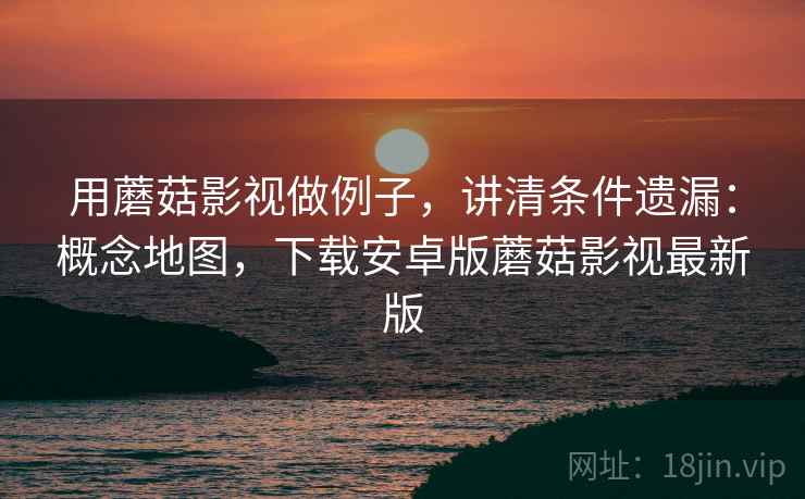 用蘑菇影视做例子，讲清条件遗漏：概念地图，下载安卓版蘑菇影视最新版