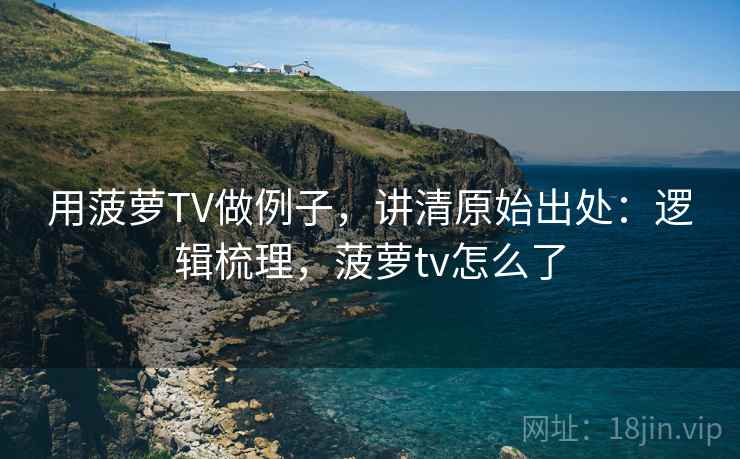 用菠萝TV做例子，讲清原始出处：逻辑梳理，菠萝tv怎么了