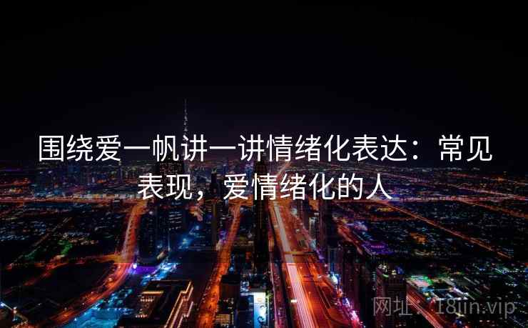 围绕爱一帆讲一讲情绪化表达：常见表现，爱情绪化的人