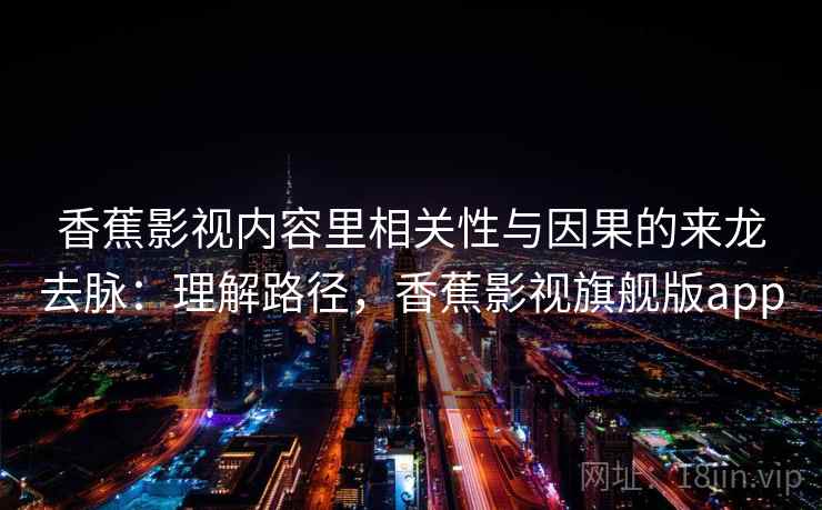香蕉影视内容里相关性与因果的来龙去脉：理解路径，香蕉影视旗舰版app