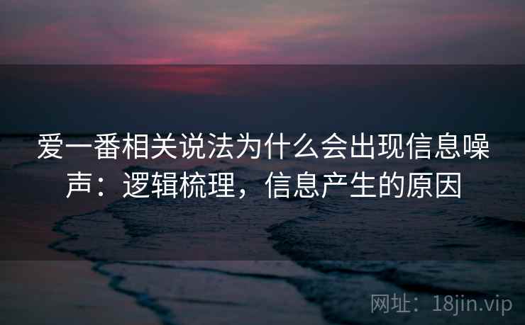 爱一番相关说法为什么会出现信息噪声：逻辑梳理，信息产生的原因