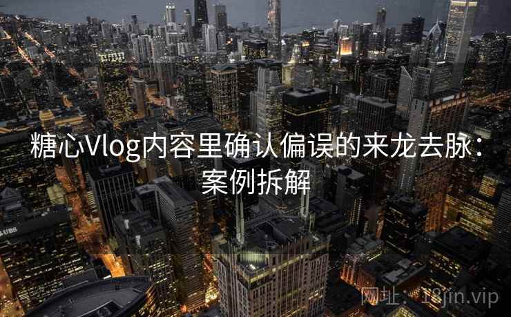 糖心Vlog内容里确认偏误的来龙去脉：案例拆解