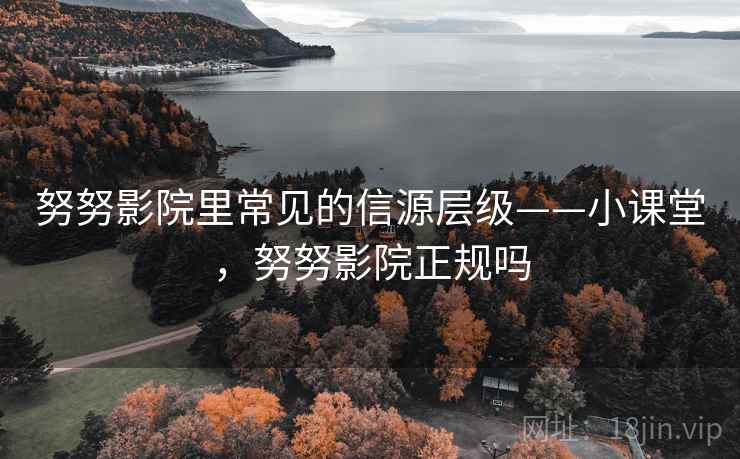 努努影院里常见的信源层级——小课堂,努努影院正规吗 努努影院里常见的信源层级——小课堂,努努影院正规吗