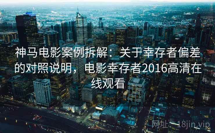 神马电影案例拆解：关于幸存者偏差的对照说明，电影幸存者2016高清在线观看