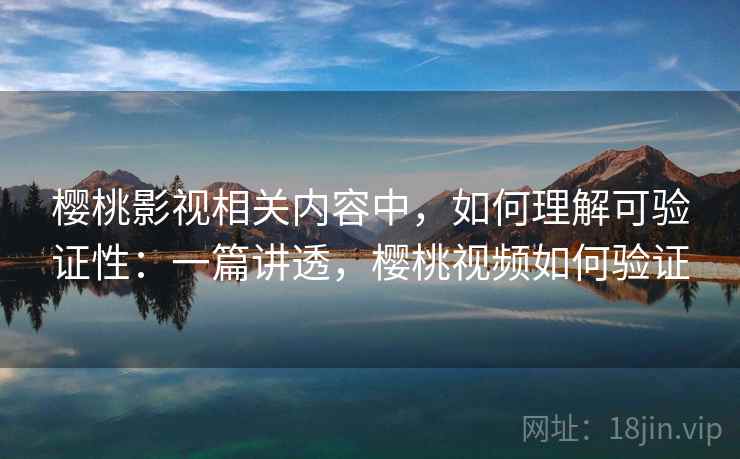 樱桃影视相关内容中，如何理解可验证性：一篇讲透，樱桃视频如何验证