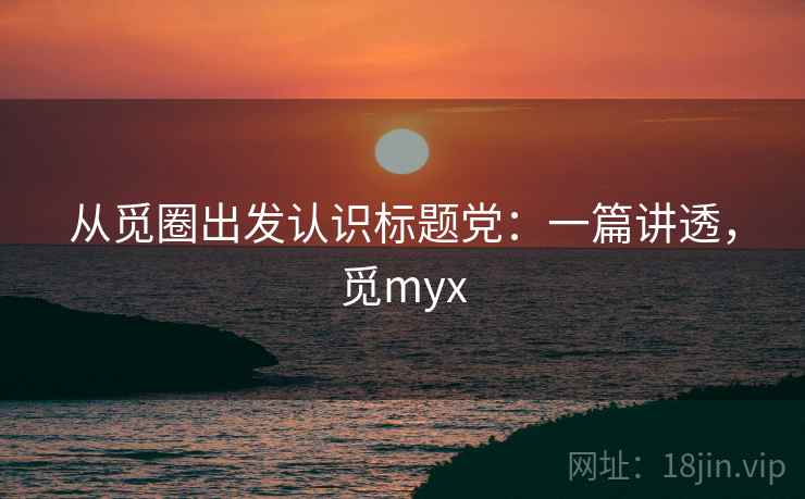 从觅圈出发认识标题党:一篇讲透,觅myx 从觅圈出发认识标题党:一篇讲透,觅myx
