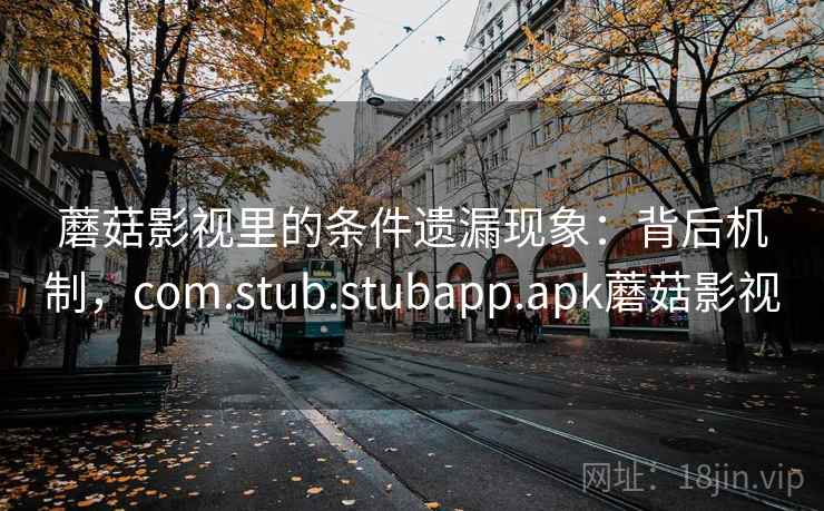 蘑菇影视里的条件遗漏现象：背后机制，com.stub.stubapp.apk蘑菇影视