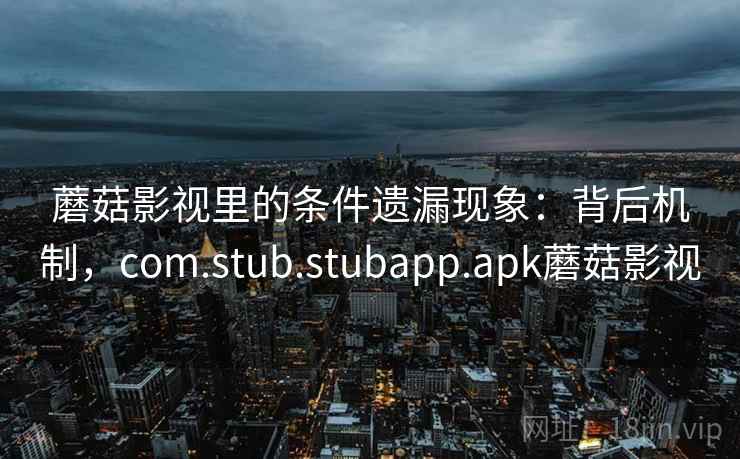 蘑菇影视里的条件遗漏现象：背后机制，com.stub.stubapp.apk蘑菇影视