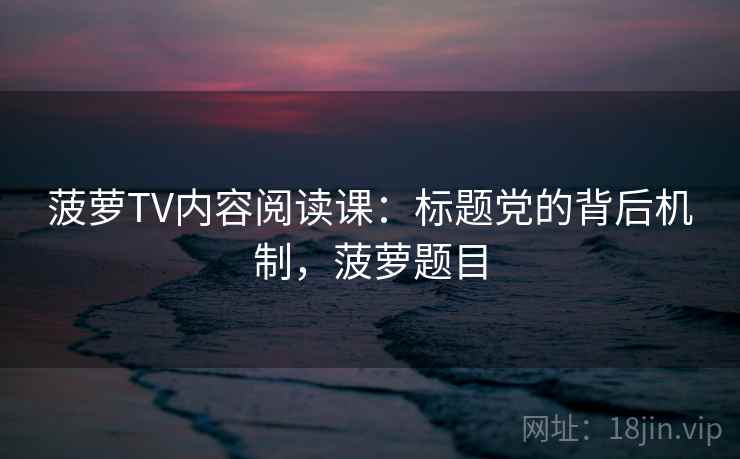 菠萝TV内容阅读课：标题党的背后机制，菠萝题目