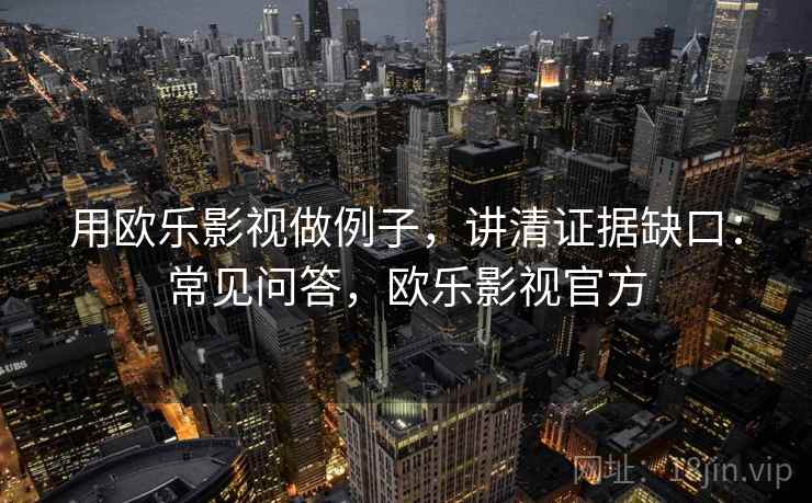 用欧乐影视做例子，讲清证据缺口：常见问答，欧乐影视官方