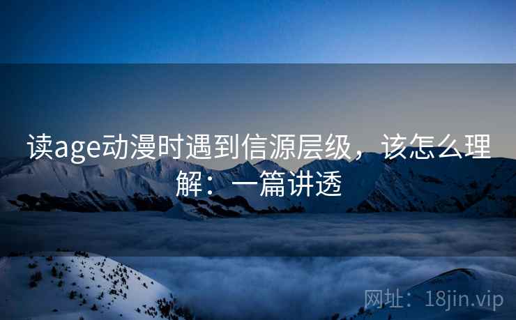 读age动漫时遇到信源层级,该怎么理解:一篇讲透 读age动漫时遇到信源层级,该怎么理解:一篇讲透