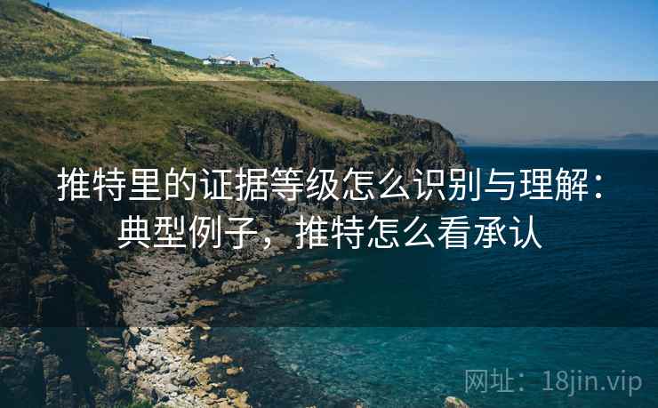 推特里的证据等级怎么识别与理解：典型例子，推特怎么看承认