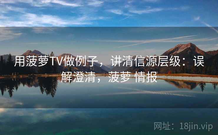 用菠萝TV做例子，讲清信源层级：误解澄清，菠萝 情报
