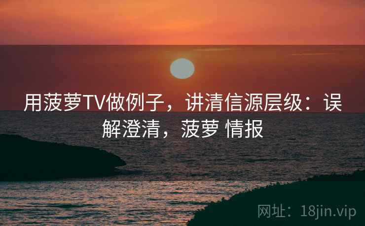 用菠萝TV做例子，讲清信源层级：误解澄清，菠萝 情报